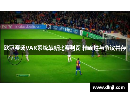 欧冠赛场VAR系统革新比赛判罚 精确性与争议并存