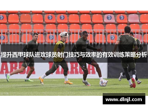 提升西甲球队进攻球员射门技巧与效率的有效训练策略分析