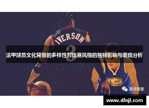 法甲球员文化背景的多样性对比赛风格的独特影响与表现分析