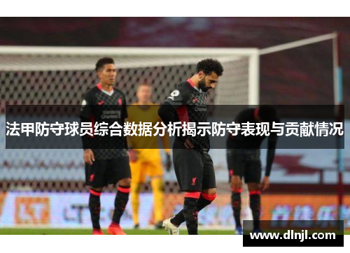 法甲防守球员综合数据分析揭示防守表现与贡献情况
