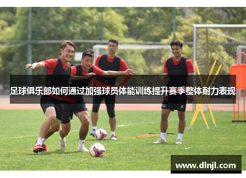 足球俱乐部如何通过加强球员体能训练提升赛季整体耐力表现