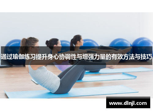 通过瑜伽练习提升身心协调性与增强力量的有效方法与技巧