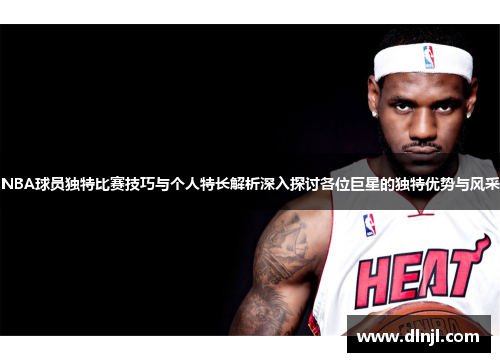 NBA球员独特比赛技巧与个人特长解析深入探讨各位巨星的独特优势与风采