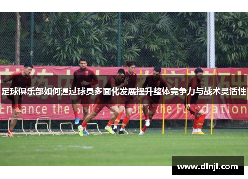 足球俱乐部如何通过球员多面化发展提升整体竞争力与战术灵活性